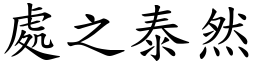 词语 处之泰然(注音:ㄔㄨˇㄓㄊㄞˋㄖㄢˊ,拼音:chǔ zhī tài r