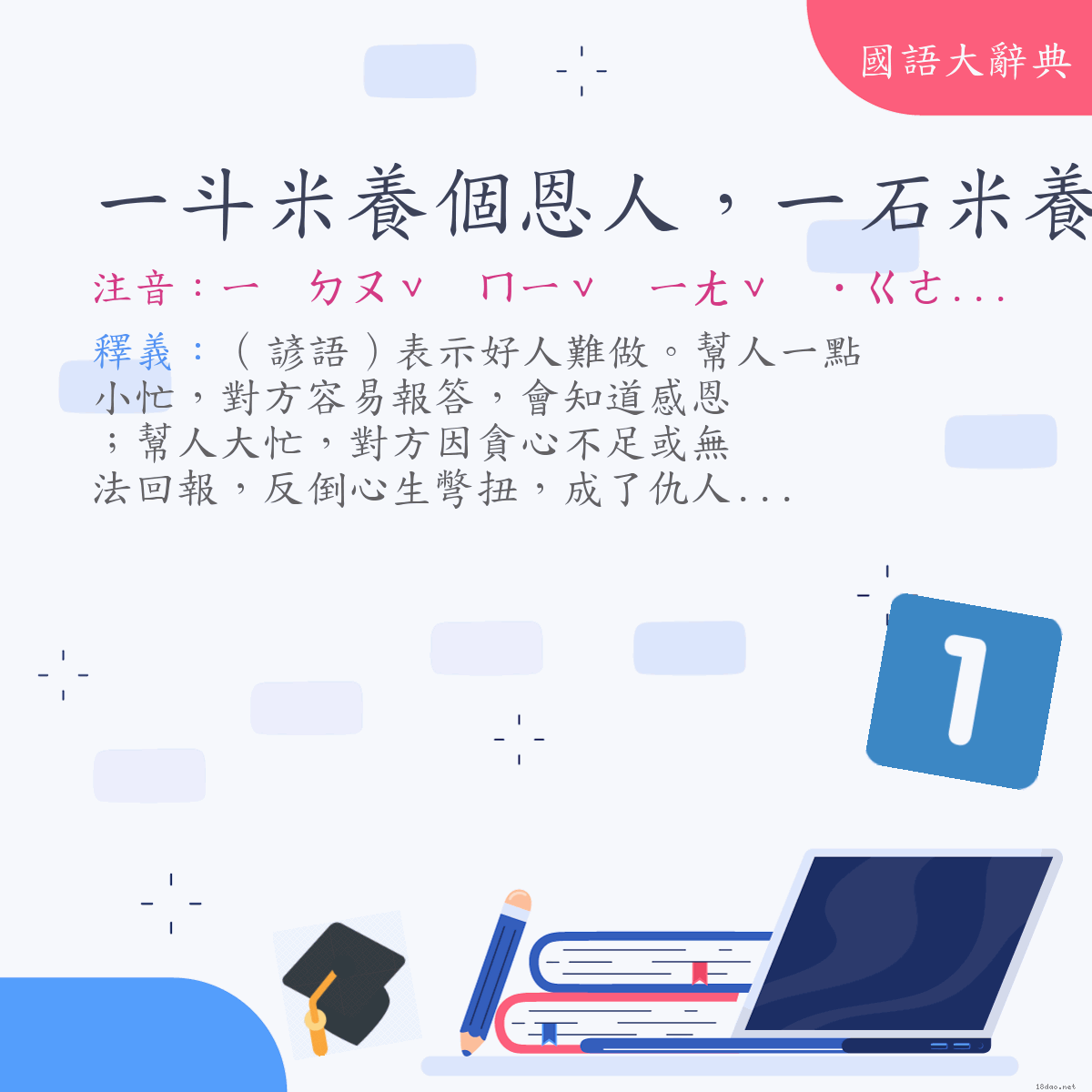 詞語:一斗米養個恩人，一石米養個仇人 (注音:ㄧ　ㄉㄡˇ　ㄇㄧˇ　ㄧㄤˇ　˙ㄍㄜ　ㄣ　ㄖㄣˊ　ㄧ　ㄉㄢˋ　ㄇㄧˇ　ㄧㄤˇ　˙ㄍㄜ　ㄔㄡˊ　ㄖㄣˊ)