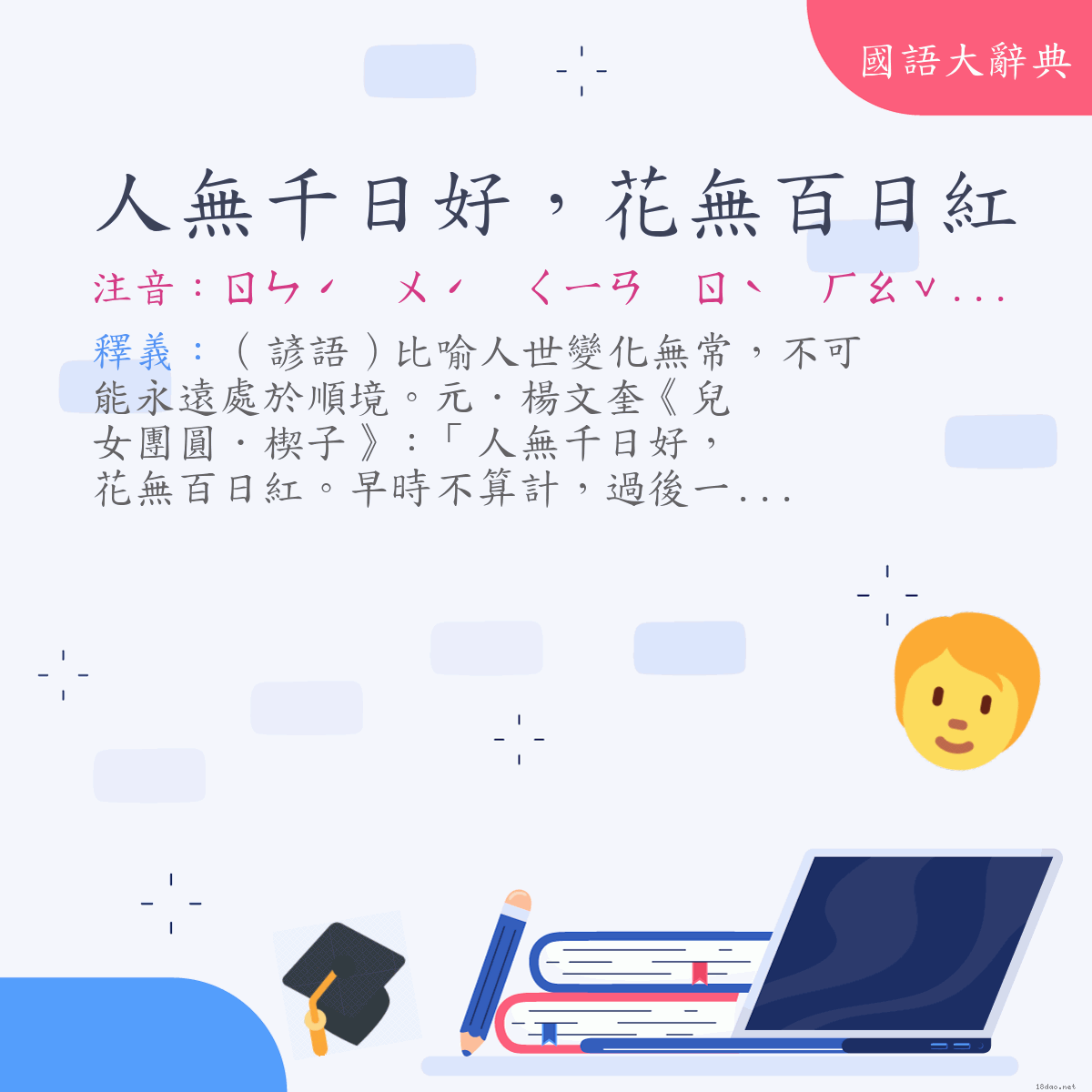 詞語:人無千日好，花無百日紅 (注音:ㄖㄣˊ　ㄨˊ　ㄑㄧㄢ　ㄖˋ　ㄏㄠˇ　ㄏㄨㄚ　ㄨˊ　ㄅㄞˇ　ㄖˋ　ㄏㄨㄥˊ)