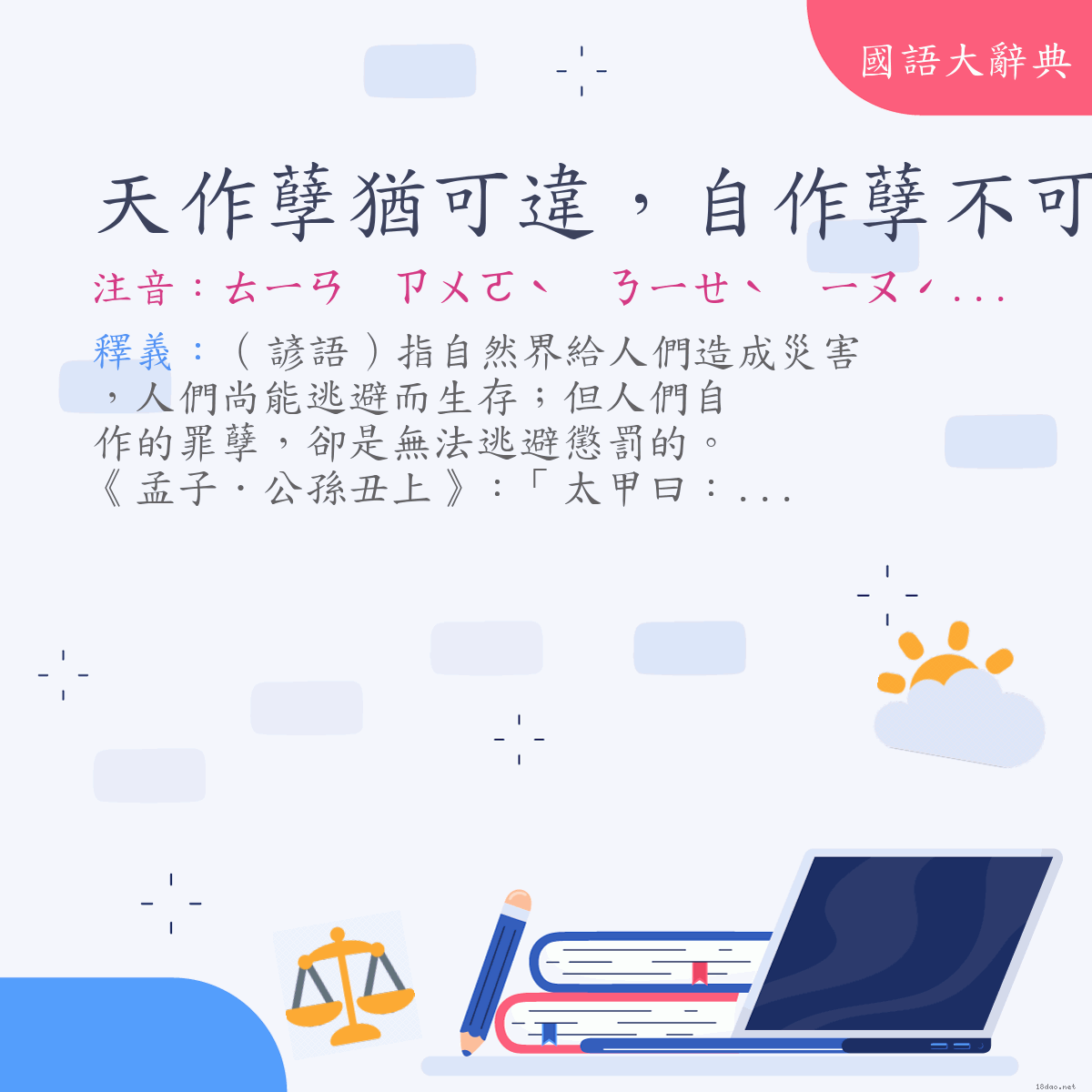 詞語:天作孽猶可違，自作孽不可活 (注音:ㄊㄧㄢ　ㄗㄨㄛˋ　ㄋㄧㄝˋ　ㄧㄡˊ　ㄎㄜˇ　ㄨㄟˊ　ㄗˋ　ㄗㄨㄛˋ　ㄋㄧㄝˋ　ㄅㄨˋ　ㄎㄜˇ　ㄏㄨㄛˊ)