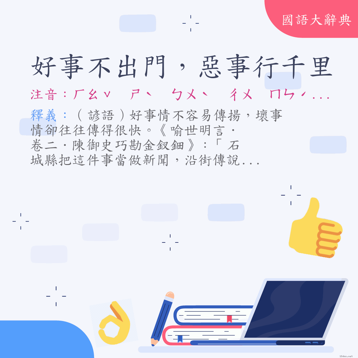 詞語:好事不出門，惡事行千里 (注音:ㄏㄠˇ　ㄕˋ　ㄅㄨˋ　ㄔㄨ　ㄇㄣˊ　ㄜˋ　ㄕˋ　ㄒㄧㄥˊ　ㄑㄧㄢ　ㄌㄧˇ)