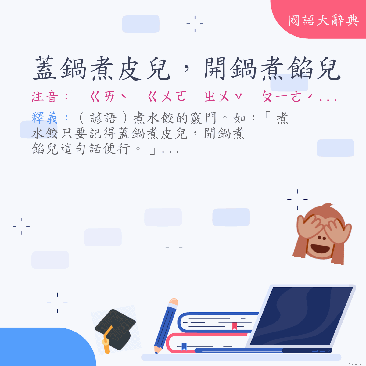 詞語:蓋鍋煮皮兒，開鍋煮餡兒 (注音:ㄍㄞˋ　ㄍㄨㄛ　ㄓㄨˇ　ㄆㄧˊㄦ　ㄎㄞ　ㄍㄨㄛ　ㄓㄨˇ　ㄒㄧㄢˋㄦ　(變)　ㄍㄞˋ　ㄍㄨㄛ　ㄓㄨˇ　ㄆㄧㄜˊㄦ　ㄎㄞ　ㄍㄨㄛ　ㄓㄨˇ　ㄒㄧㄚˋㄦ)