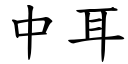 中耳 (楷體矢量字庫)