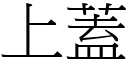 上蓋 (宋體矢量字庫)