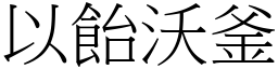 以飴沃釜 (宋體矢量字庫)