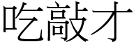 吃敲才 (宋體矢量字庫)