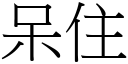 呆住 (宋體矢量字庫)