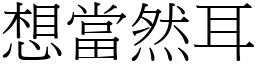 想當然耳 (宋體矢量字庫)