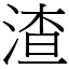 渣 (宋體矢量字庫)