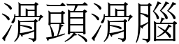 滑頭滑腦 (宋體矢量字庫)