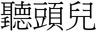 聽頭兒 (宋體矢量字庫)