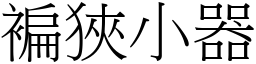 褊狹小器 (宋體矢量字庫)