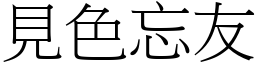 見色忘友 (宋體矢量字庫)