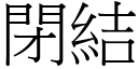 閉結 (宋體矢量字庫)