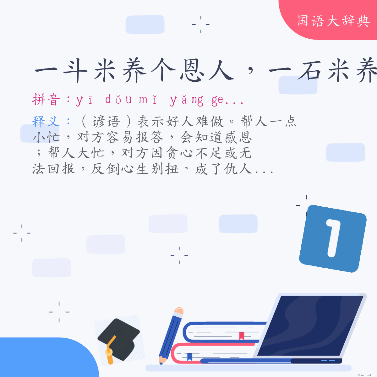 词语:一斗米养个恩人，一石米养个仇人 (注音:ㄧ　ㄉㄡˇ　ㄇㄧˇ　ㄧㄤˇ　˙ㄍㄜ　ㄣ　ㄖㄣˊ　ㄧ　ㄉㄢˋ　ㄇㄧˇ　ㄧㄤˇ　˙ㄍㄜ　ㄔㄡˊ　ㄖㄣˊ)