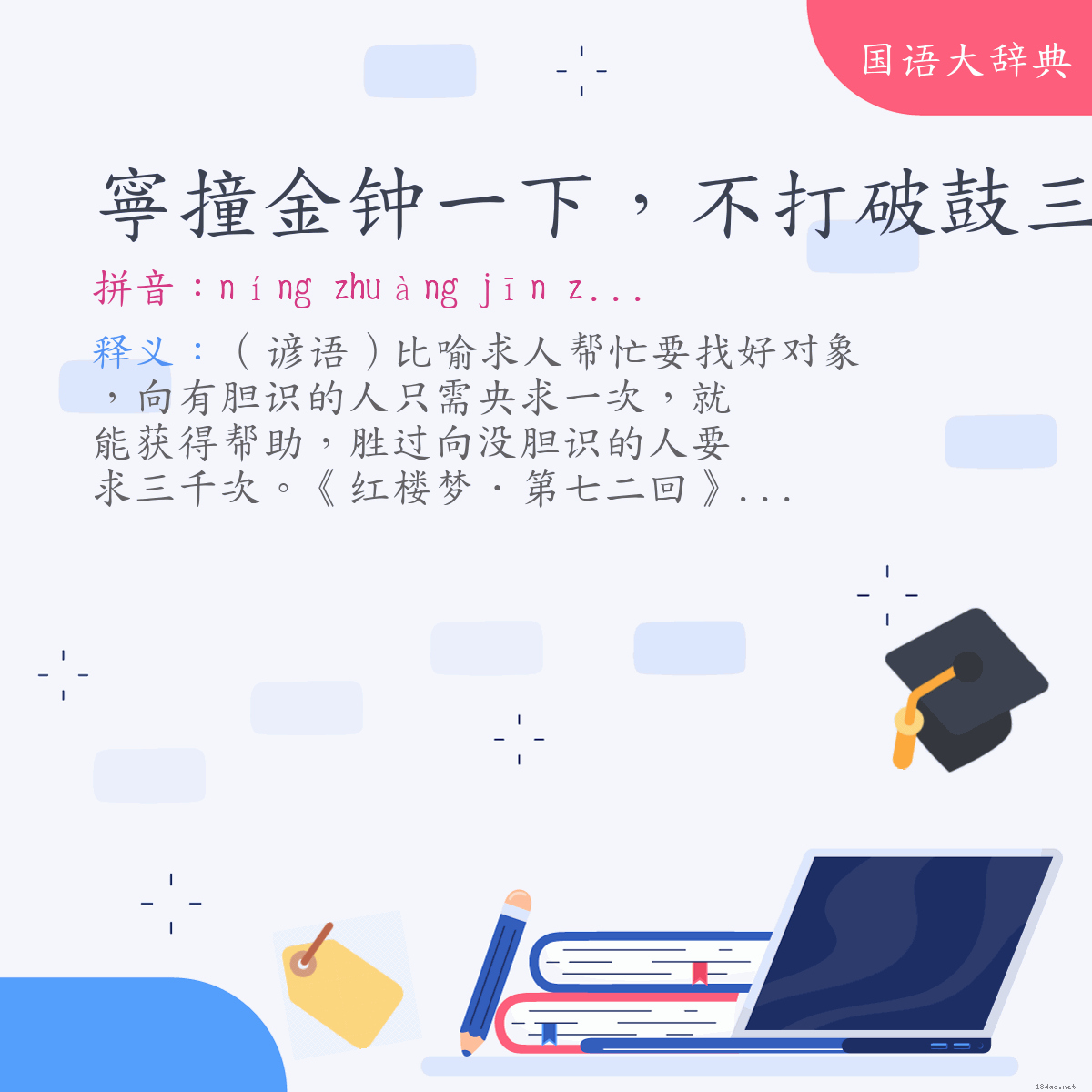 词语:寧撞金钟一下,不打破鼓三千 (注音:ㄋㄧㄥˊ ㄓㄨㄤˋ ㄐㄧㄣ ㄓㄨㄥ ㄧ ㄒㄧㄚˋ ㄅㄨˋ ㄉㄚˇ ㄆㄛˋ ㄍㄨˇ ㄙㄢ ㄑㄧㄢ)